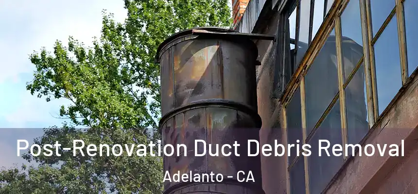 Post-Renovation Duct Debris Removal Adelanto - CA